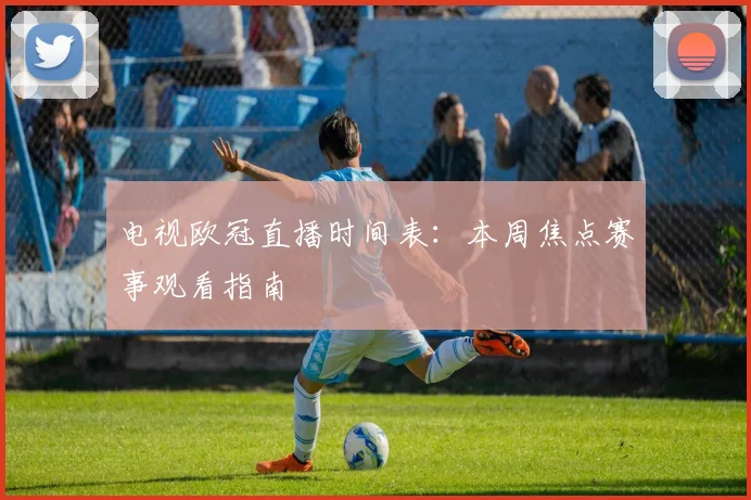 电视欧冠直播时间表：本周焦点赛事观看指南