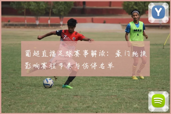 葡超直播足球赛事解读：豪门轮换影响赛程节奏与伤停名单