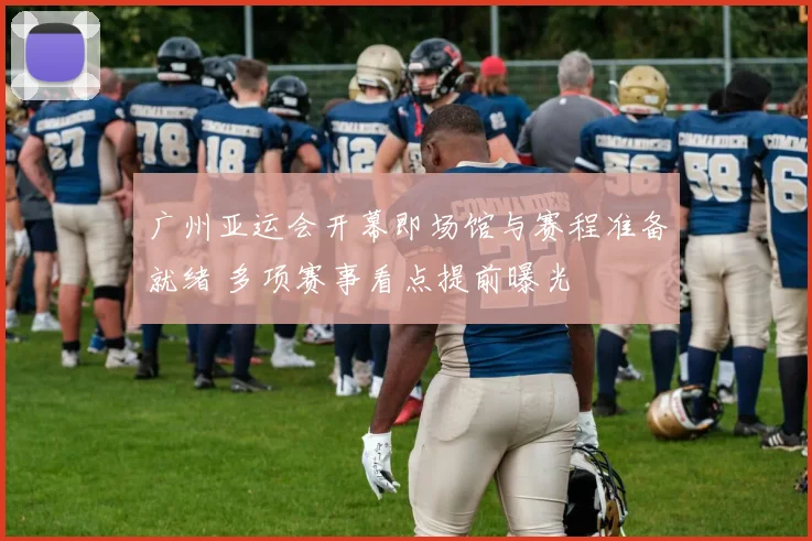 广州亚运会开幕即场馆与赛程准备就绪 多项赛事看点提前曝光