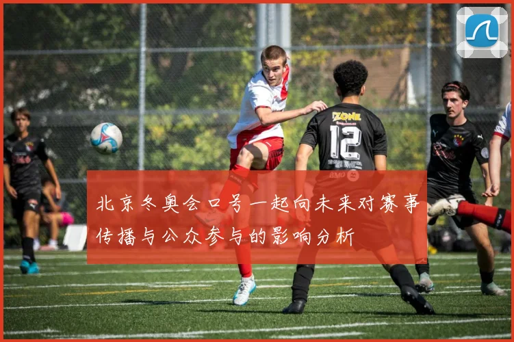 北京冬奥会口号一起向未来对赛事传播与公众参与的影响分析