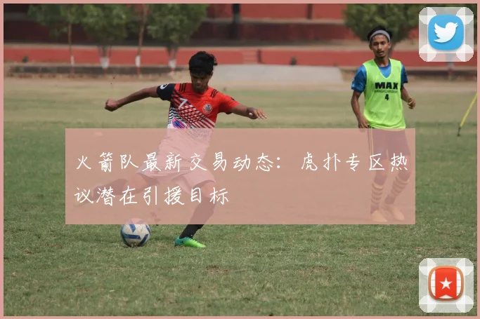 火箭队最新交易动态：虎扑专区热议潜在引援目标