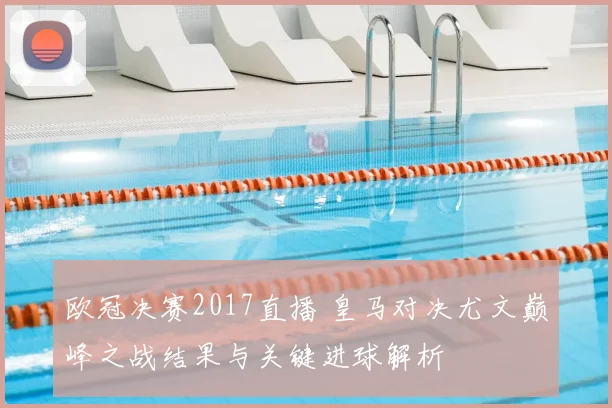 欧冠决赛2017直播 皇马对决尤文巅峰之战结果与关键进球解析