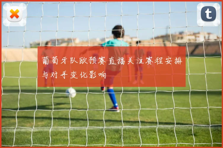 葡萄牙队欧预赛直播关注赛程安排与对手变化影响