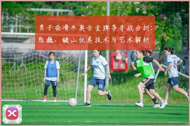 男子花滑冬奥会金牌争夺战分析：陈巍、键山优真技术与艺术解析