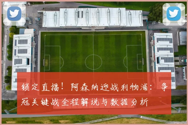 锁定直播！阿森纳迎战利物浦：争冠关键战全程解说与数据分析