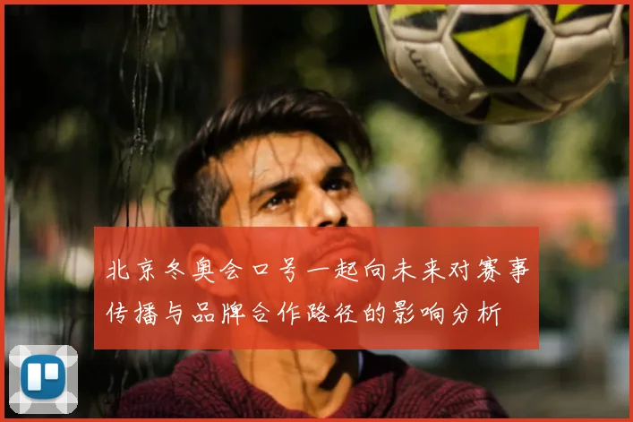 北京冬奥会口号一起向未来对赛事传播与品牌合作路径的影响分析