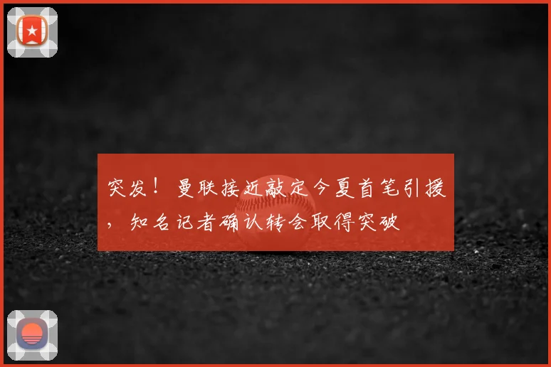 突发！曼联接近敲定今夏首笔引援，知名记者确认转会取得突破