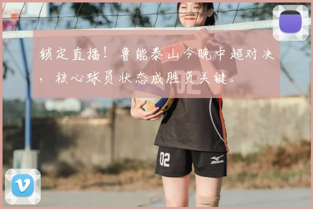 锁定直播！鲁能泰山今晚中超对决，核心球员状态成胜负关键。