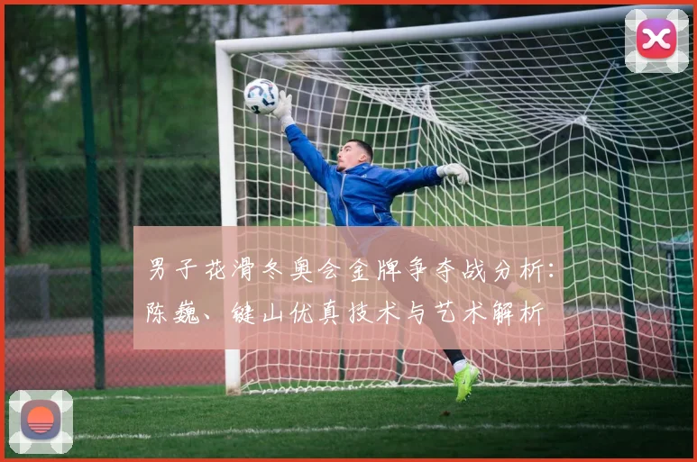 男子花滑冬奥会金牌争夺战分析：陈巍、键山优真技术与艺术解析